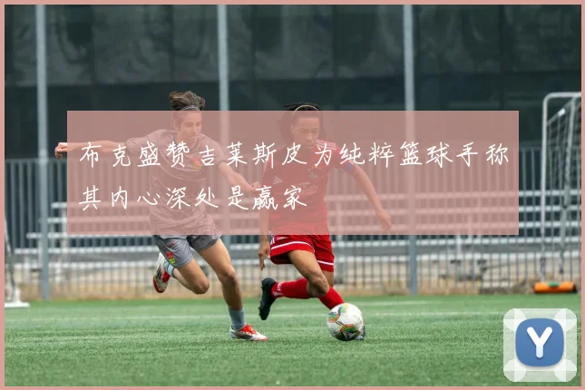 布克盛赞吉莱斯皮为纯粹篮球手称其内心深处是赢家