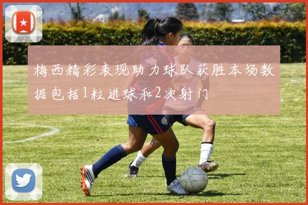 梅西精彩表现助力球队获胜本场数据包括1粒进球和2次射门