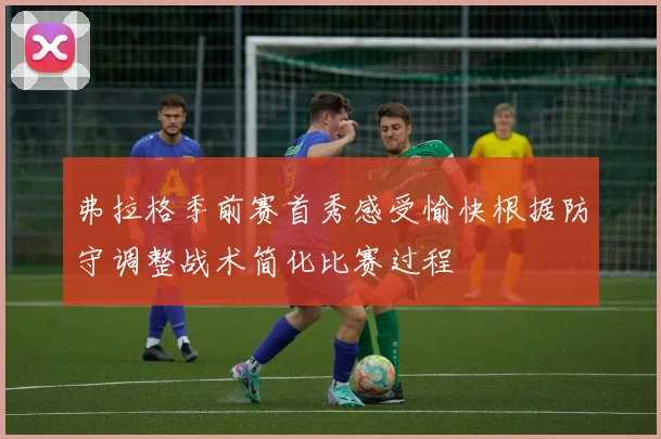 弗拉格季前赛首秀感受愉快根据防守调整战术简化比赛过程