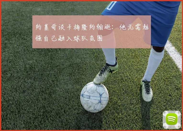 约基奇谈卡梅隆约翰逊:他无需勉强自己融入球队氛围