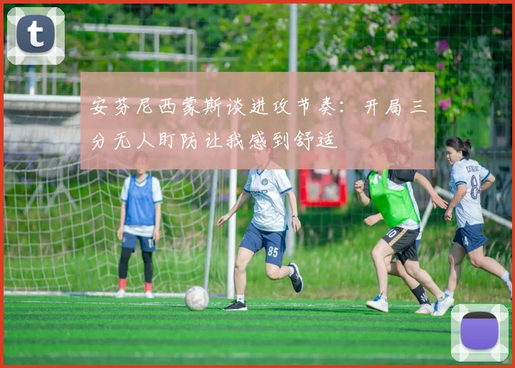 安芬尼西蒙斯谈进攻节奏：开局三分无人盯防让我感到舒适