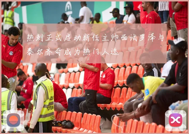 热刺正式启动新任主帅面试罗泽与泰尔齐奇成为热门人选