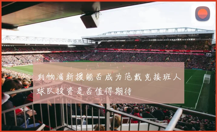 利物浦新援能否成为范戴克接班人球队投资是否值得期待