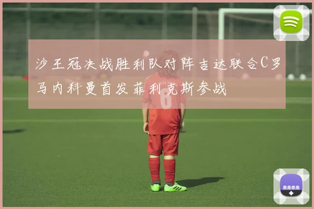 沙王冠决战胜利队对阵吉达联合C罗马内科曼首发菲利克斯参战