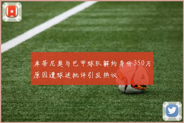 库蒂尼奥与巴甲球队解约身价350万原因遭球迷批评引发热议