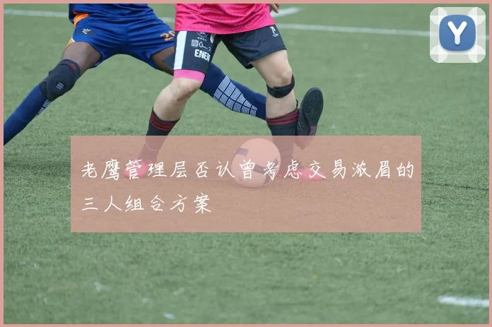 老鹰管理层否认曾考虑交易浓眉的三人组合方案