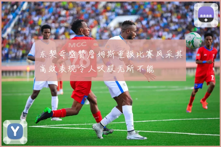 东契奇盛赞詹姆斯重振比赛风采其高效表现令人叹服无所不能