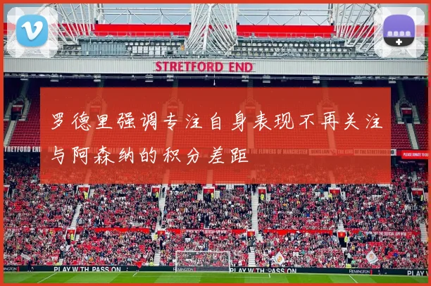 罗德里强调专注自身表现不再关注与阿森纳的积分差距