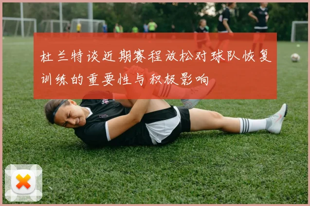 杜兰特谈近期赛程放松对球队恢复训练的重要性与积极影响