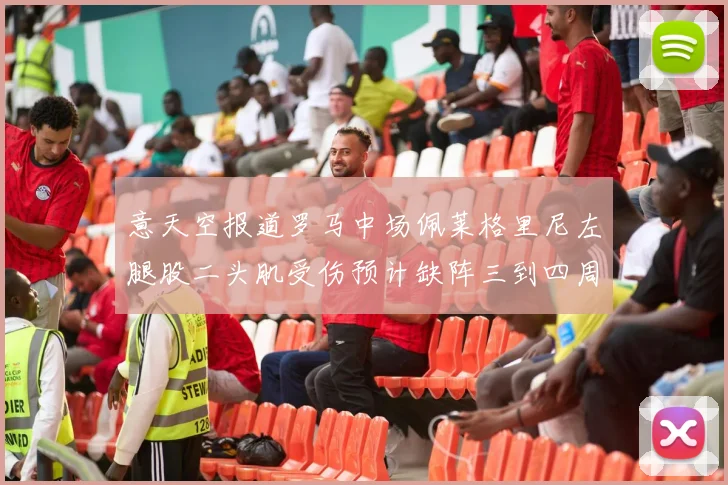 意天空报道罗马中场佩莱格里尼左腿股二头肌受伤预计缺阵三到四周