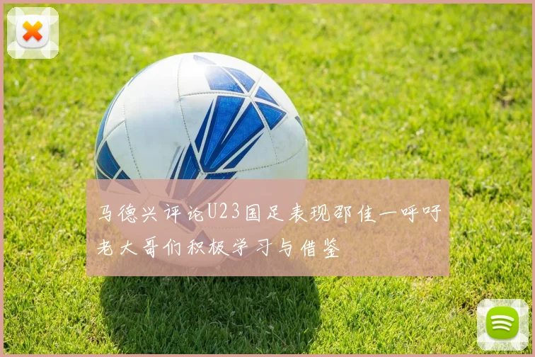 马德兴评论U23国足表现邵佳一呼吁老大哥们积极学习与借鉴