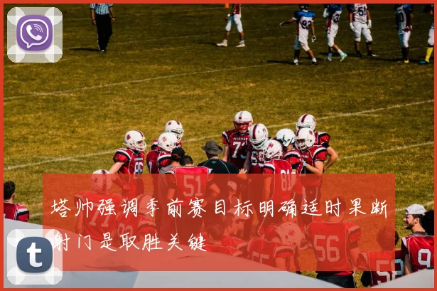 塔帅强调季前赛目标明确适时果断射门是取胜关键