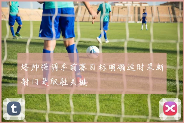 塔帅强调季前赛目标明确适时果断射门是取胜关键