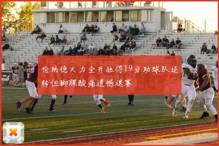 伦纳德火力全开独得19分助球队逆转但脚踝酸痛遗憾退赛