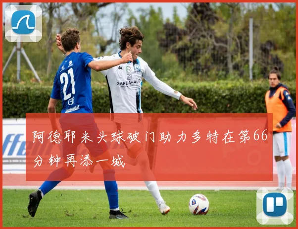 阿德耶米头球破门助力多特在第66分钟再添一城
