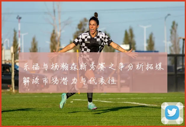 乐福与杨瀚森新秀赛之争分析拓媒解读市场潜力与代表性