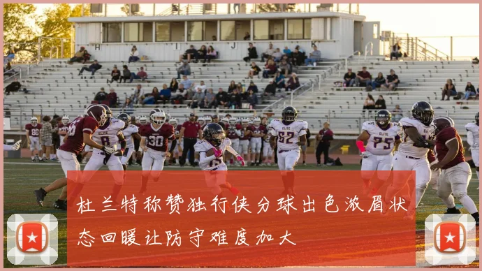 杜兰特称赞独行侠分球出色浓眉状态回暖让防守难度加大