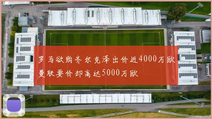 罗马欲购齐尔克泽出价近4000万欧曼联要价却高达5000万欧